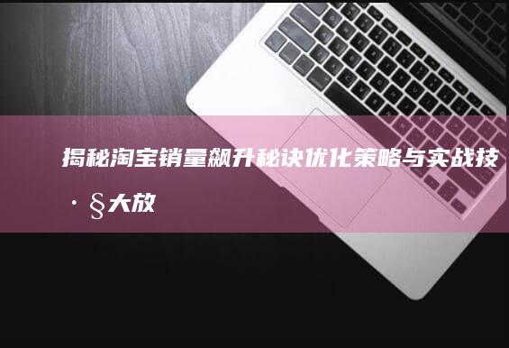 揭秘淘宝销量飙升秘诀：优化策略与实战技巧大放送