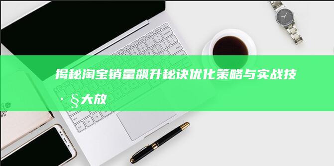 揭秘淘宝销量飙升秘诀：优化策略与实战技巧大放送